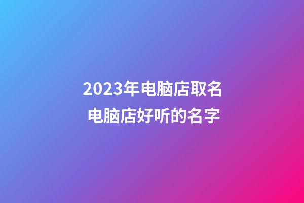 2023年电脑店取名 电脑店好听的名字-第1张-店铺起名-玄机派